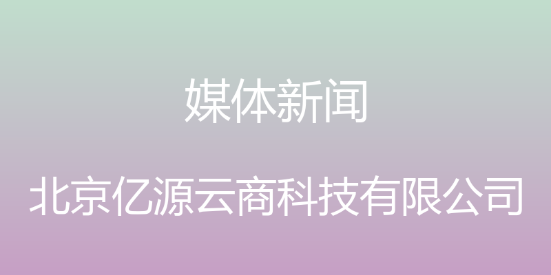 媒体新闻 - 北京亿源云商科技有限公司