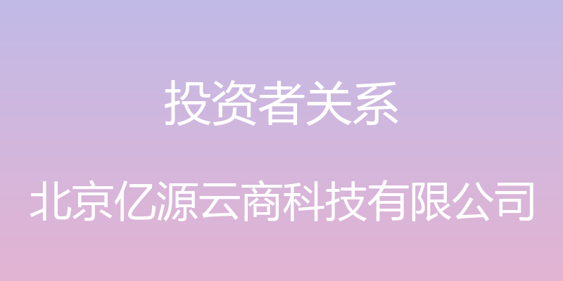 投资者关系 - 北京亿源云商科技有限公司