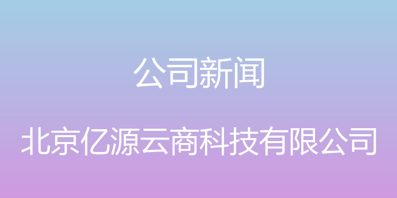 公司新闻 - 北京亿源云商科技有限公司