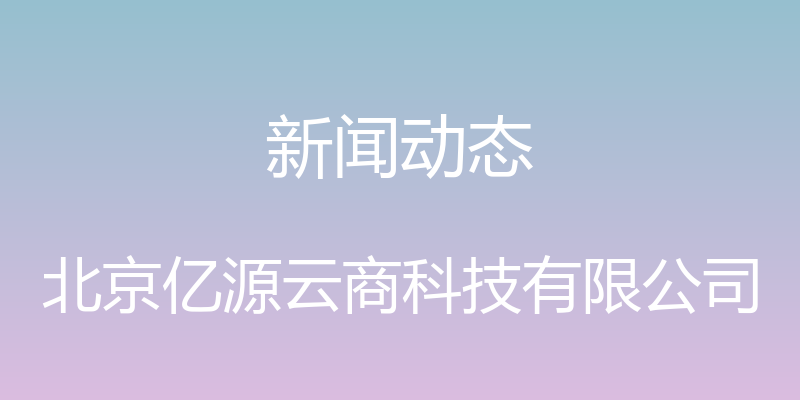 新闻动态 - 北京亿源云商科技有限公司