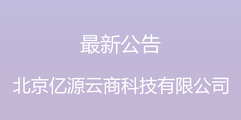 最新公告 - 北京亿源云商科技有限公司